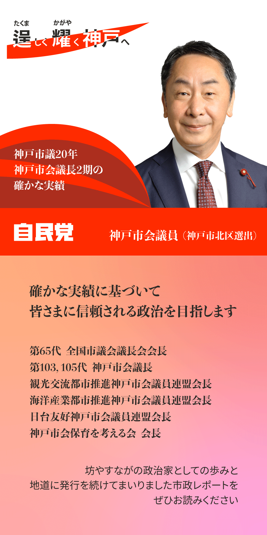 逞しく耀く神戸へ。神戸市議20年、神戸市会議長2期の確かな実績。自民党・神戸市会議員(神戸市北区選出)坊やすながでございます。確かな実績に基づいて、皆様に信頼される政治を目指します。第65代全国市議会議長会会長、第103・105代神戸市会議長、観光交流都市推進神戸市会議員連盟会長、海洋産業都市推進神戸市会議員連盟会長、日台友好神戸市会議員連盟会長、神戸市会保育を考える会会長。